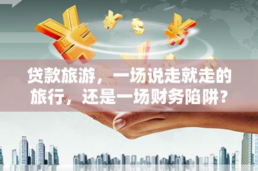 会同贷款旅游，一场说走就走的旅行，还是一场财务陷阱？