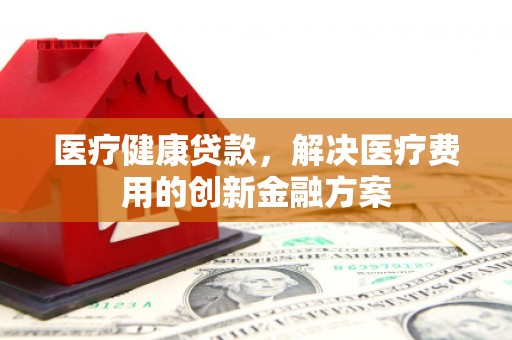 会同医疗健康贷款，解决医疗费用的创新金融方案