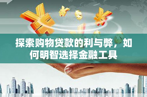 会同探索购物贷款的利与弊，如何明智选择金融工具