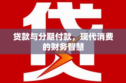 会同贷款与分期付款，现代消费的财务智慧