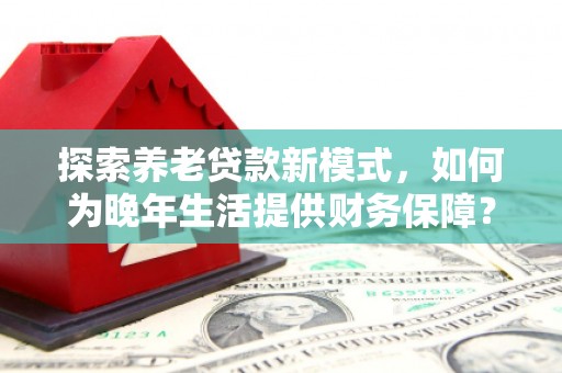 会同探索养老贷款新模式，如何为晚年生活提供财务保障？