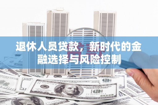 会同退休人员贷款，新时代的金融选择与风险控制