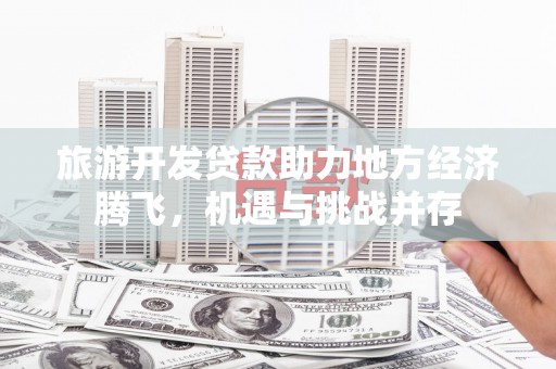 会同旅游开发贷款助力地方经济腾飞，机遇与挑战并存