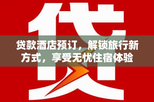 会同贷款酒店预订，解锁旅行新方式，享受无忧住宿体验