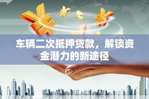 会同车辆二次抵押贷款，解锁资金潜力的新途径