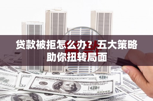 会同贷款被拒怎么办？五大策略助你扭转局面