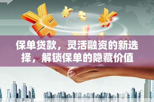 会同保单贷款，灵活融资的新选择，解锁保单的隐藏价值