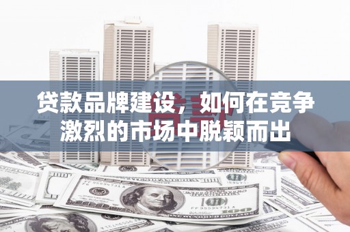 会同贷款品牌建设，如何在竞争激烈的市场中脱颖而出