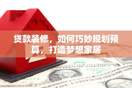 会同贷款装修，如何巧妙规划预算，打造梦想家居