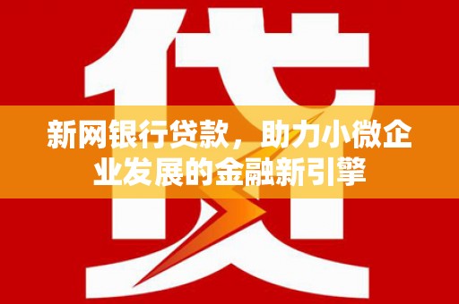 会同新网银行贷款，助力小微企业发展的金融新引擎