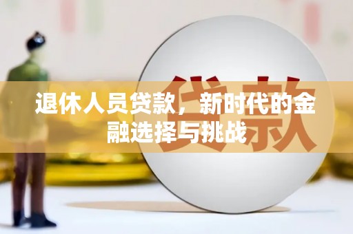 会同退休人员贷款，新时代的金融选择与挑战