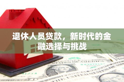 会同退休人员贷款，新时代的金融选择与挑战