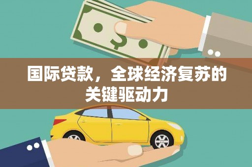会同国际贷款，全球经济复苏的关键驱动力