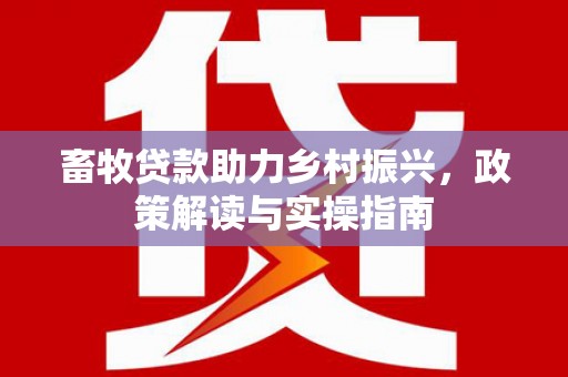 会同畜牧贷款助力乡村振兴，政策解读与实操指南