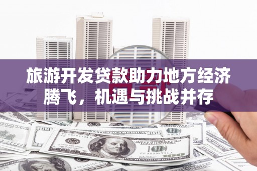会同旅游开发贷款助力地方经济腾飞，机遇与挑战并存