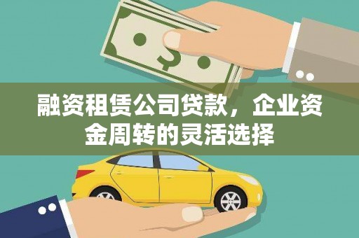 会同融资租赁公司贷款，企业资金周转的灵活选择