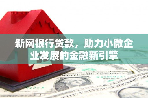 会同新网银行贷款，助力小微企业发展的金融新引擎