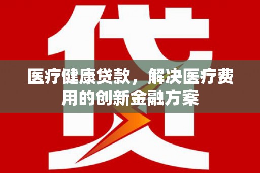 会同医疗健康贷款，解决医疗费用的创新金融方案