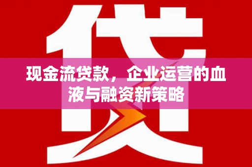 会同现金流贷款，企业运营的血液与融资新策略