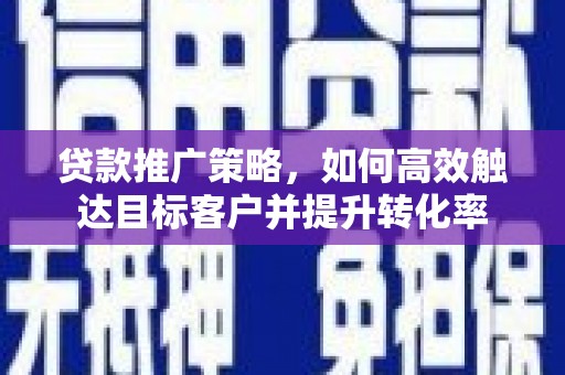 会同贷款推广策略，如何高效触达目标客户并提升转化率