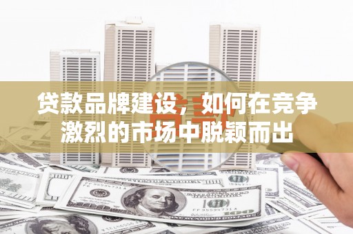 会同贷款品牌建设，如何在竞争激烈的市场中脱颖而出