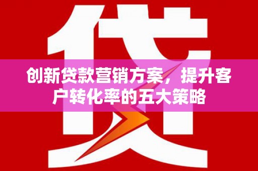 会同创新贷款营销方案，提升客户转化率的五大策略