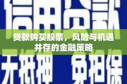 会同贷款购买股票，风险与机遇并存的金融策略