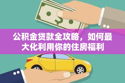 会同公积金贷款全攻略，如何最大化利用你的住房福利