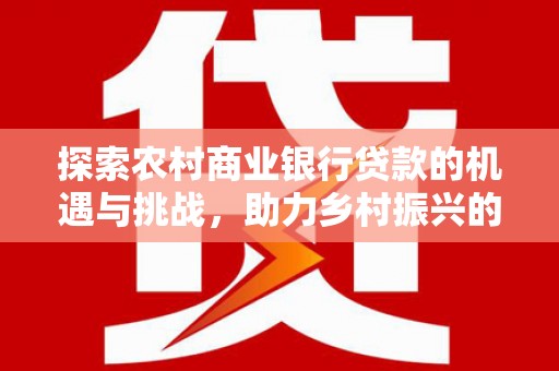 会同探索农村商业银行贷款的机遇与挑战，助力乡村振兴的金融引擎