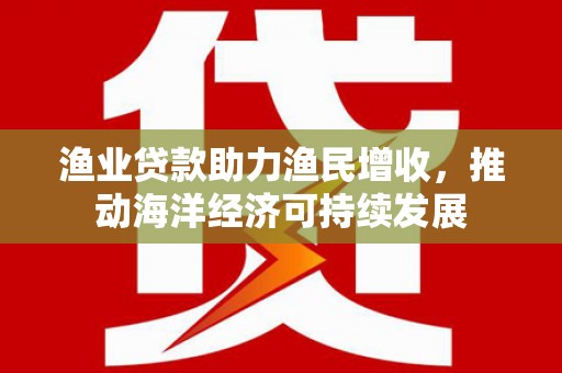 会同渔业贷款助力渔民增收，推动海洋经济可持续发展