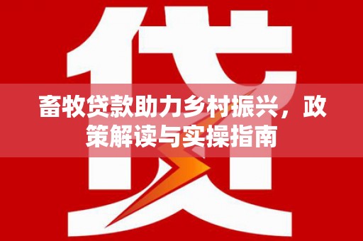 会同畜牧贷款助力乡村振兴，政策解读与实操指南