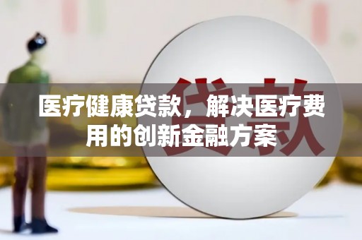会同医疗健康贷款，解决医疗费用的创新金融方案