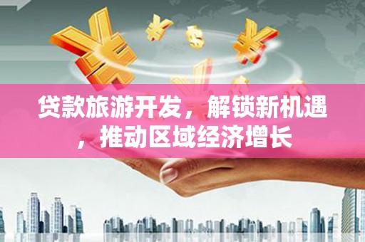 会同贷款旅游开发，解锁新机遇，推动区域经济增长