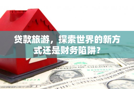 会同贷款旅游，探索世界的新方式还是财务陷阱？