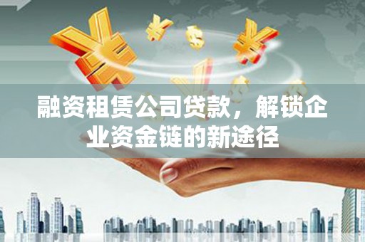 会同融资租赁公司贷款，解锁企业资金链的新途径